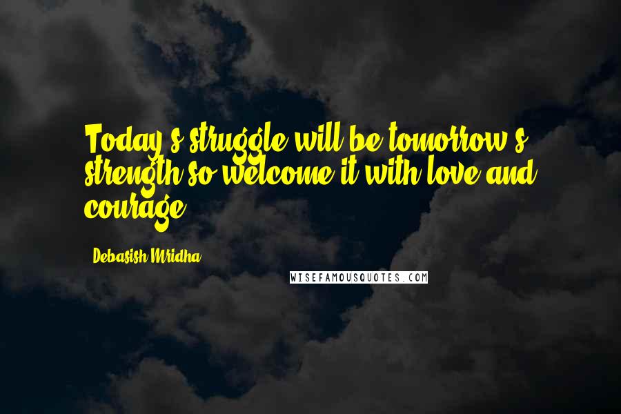 Debasish Mridha Quotes: Today's struggle will be tomorrow's strength so welcome it with love and courage.