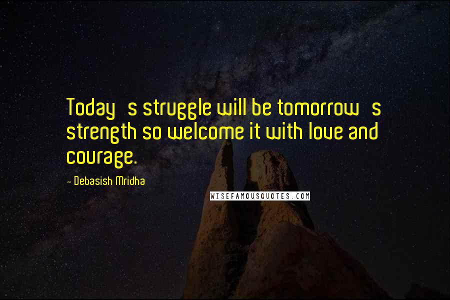 Debasish Mridha Quotes: Today's struggle will be tomorrow's strength so welcome it with love and courage.