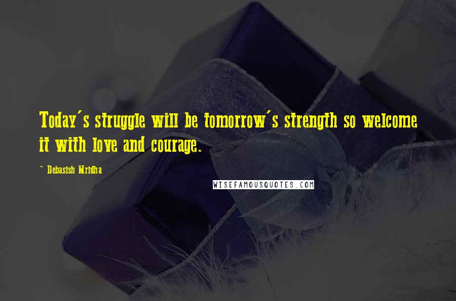 Debasish Mridha Quotes: Today's struggle will be tomorrow's strength so welcome it with love and courage.