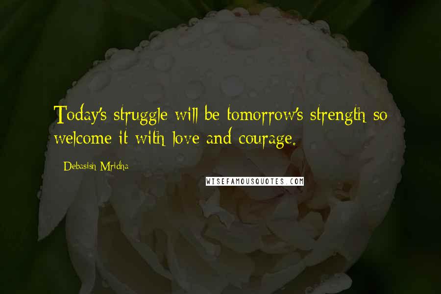 Debasish Mridha Quotes: Today's struggle will be tomorrow's strength so welcome it with love and courage.