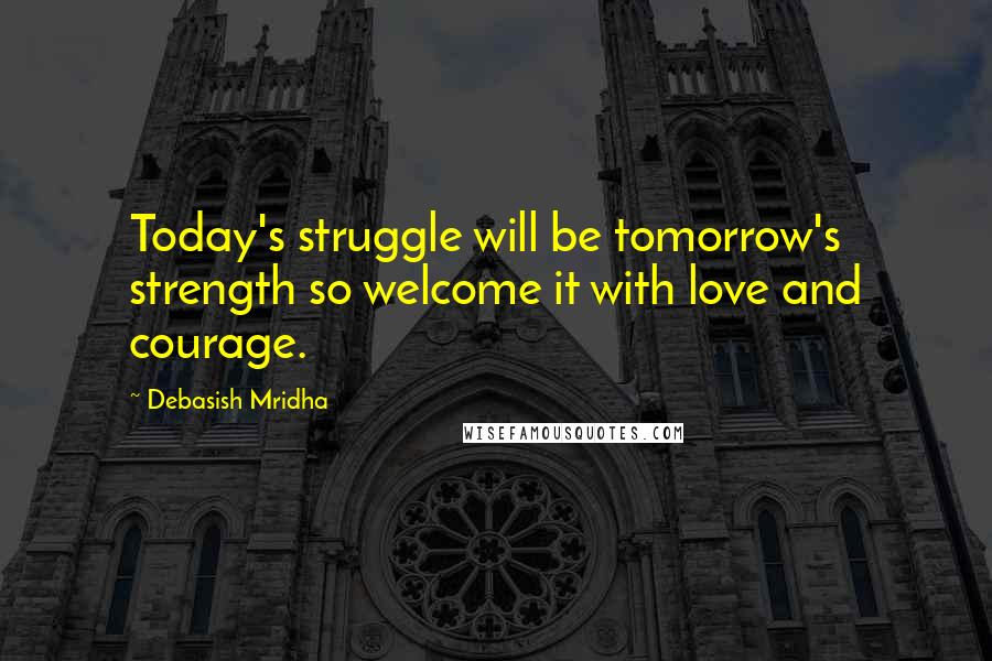 Debasish Mridha Quotes: Today's struggle will be tomorrow's strength so welcome it with love and courage.