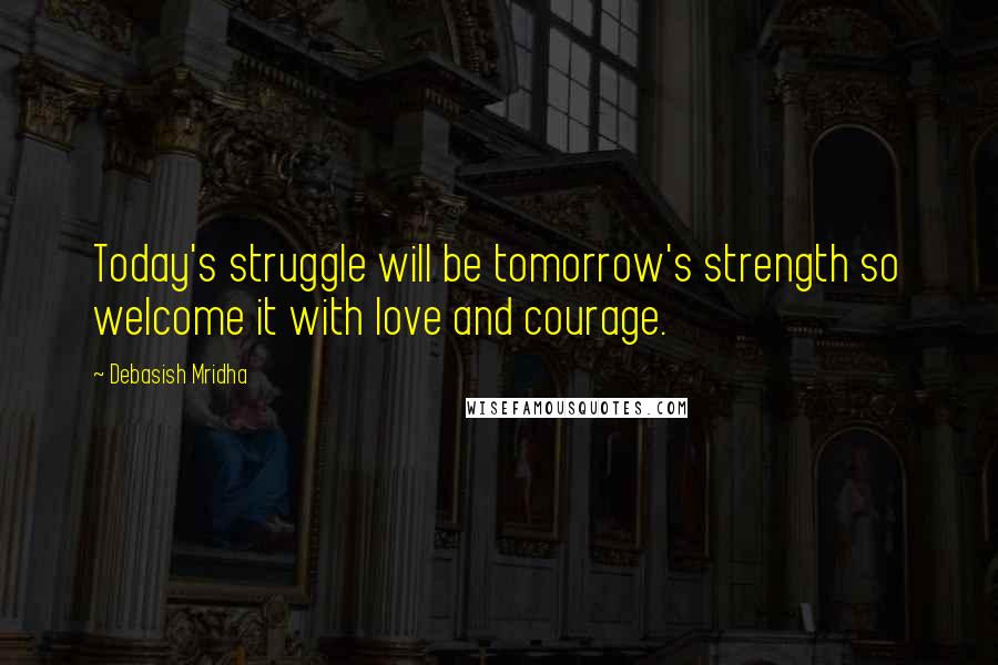 Debasish Mridha Quotes: Today's struggle will be tomorrow's strength so welcome it with love and courage.