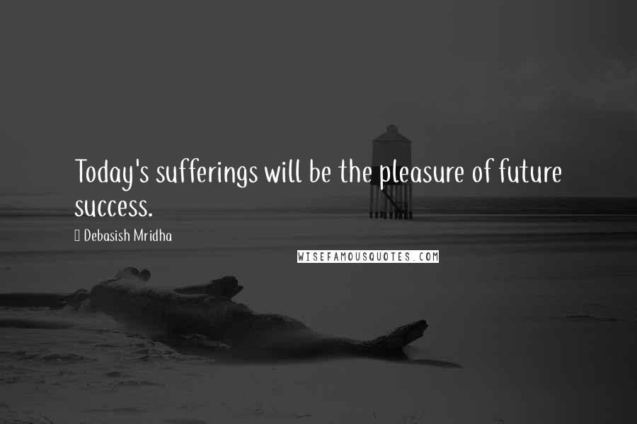 Debasish Mridha Quotes: Today's sufferings will be the pleasure of future success.