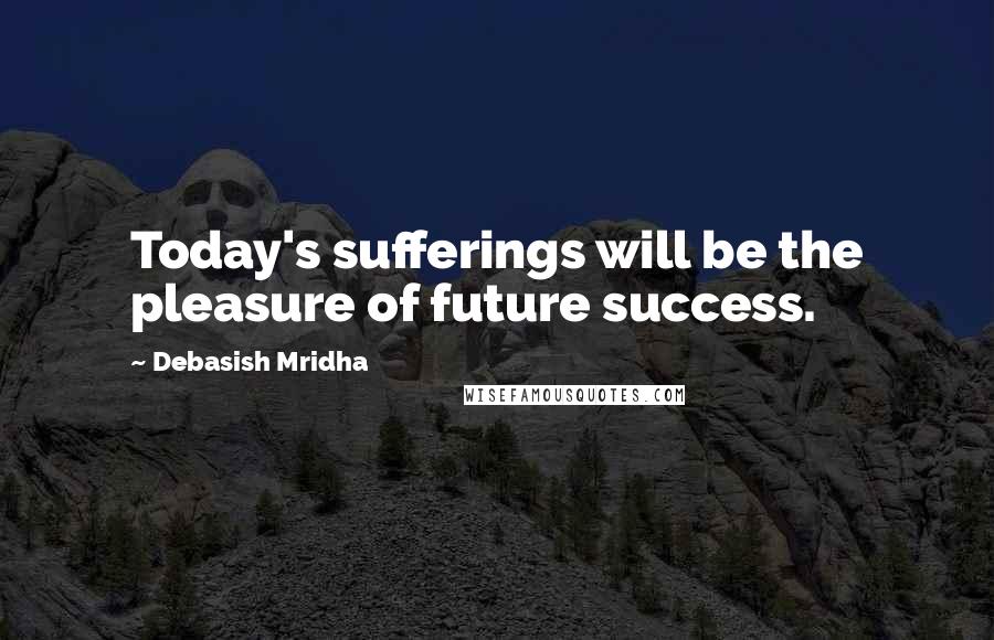 Debasish Mridha Quotes: Today's sufferings will be the pleasure of future success.