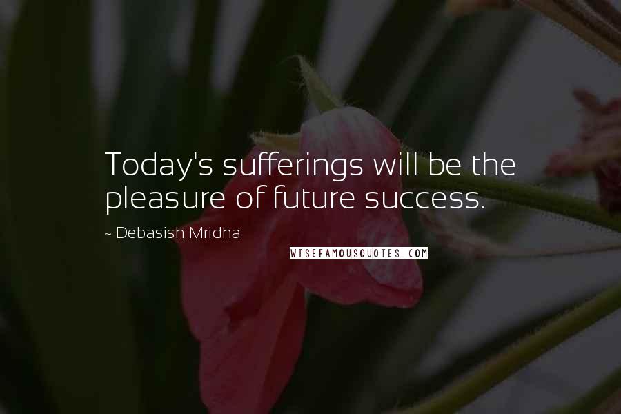 Debasish Mridha Quotes: Today's sufferings will be the pleasure of future success.