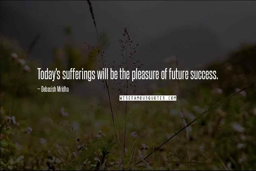 Debasish Mridha Quotes: Today's sufferings will be the pleasure of future success.