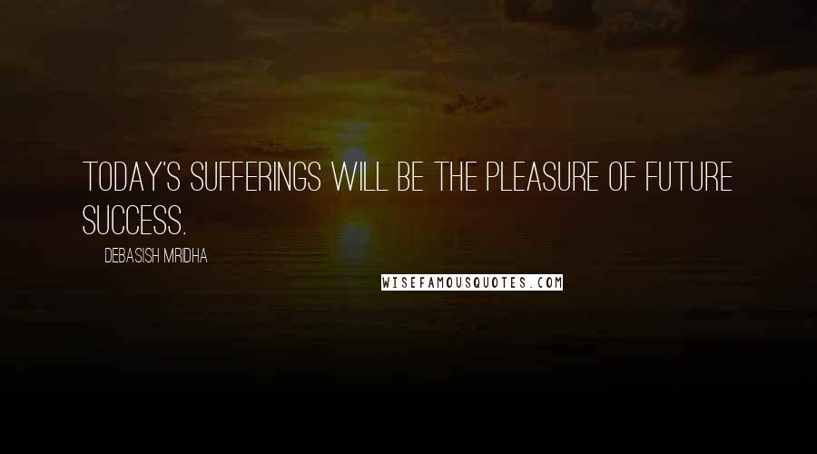 Debasish Mridha Quotes: Today's sufferings will be the pleasure of future success.