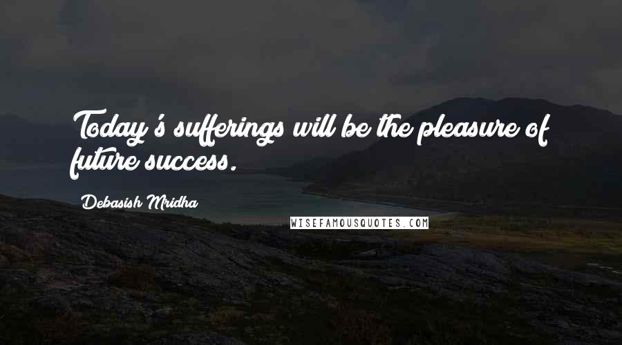 Debasish Mridha Quotes: Today's sufferings will be the pleasure of future success.