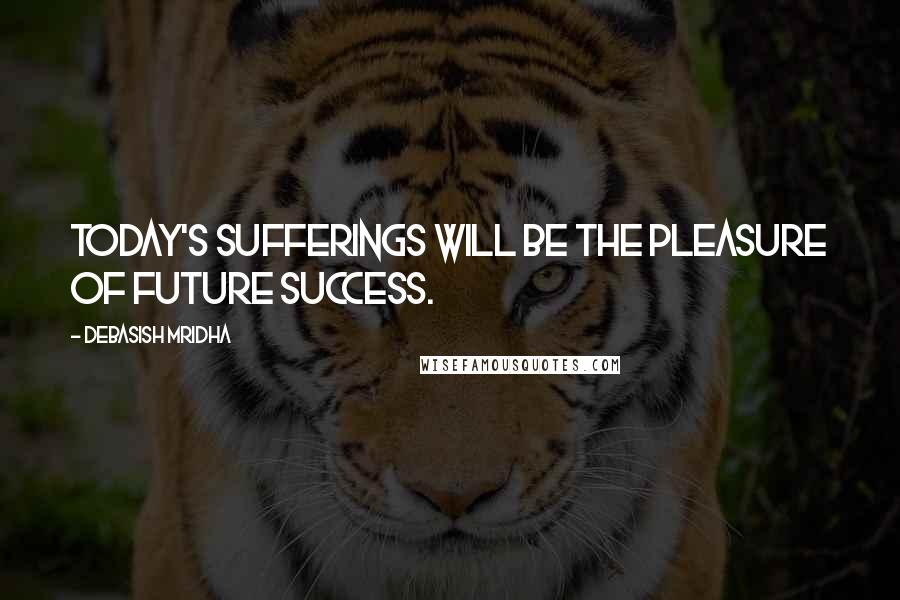 Debasish Mridha Quotes: Today's sufferings will be the pleasure of future success.