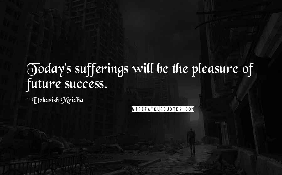 Debasish Mridha Quotes: Today's sufferings will be the pleasure of future success.