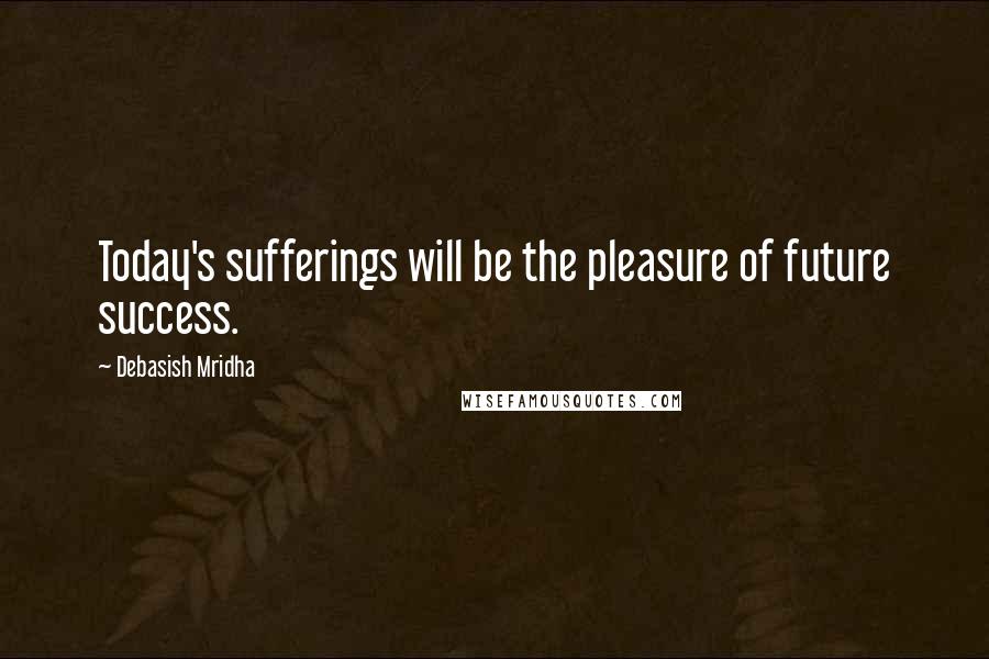 Debasish Mridha Quotes: Today's sufferings will be the pleasure of future success.