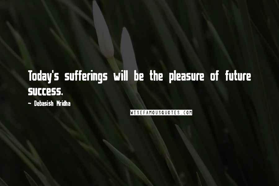 Debasish Mridha Quotes: Today's sufferings will be the pleasure of future success.