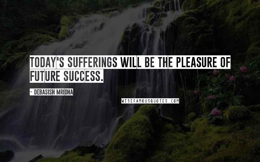 Debasish Mridha Quotes: Today's sufferings will be the pleasure of future success.