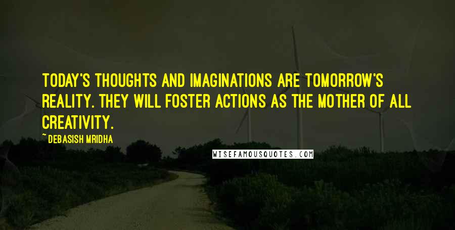 Debasish Mridha Quotes: Today's thoughts and imaginations are tomorrow's reality. They will foster actions as the mother of all creativity.