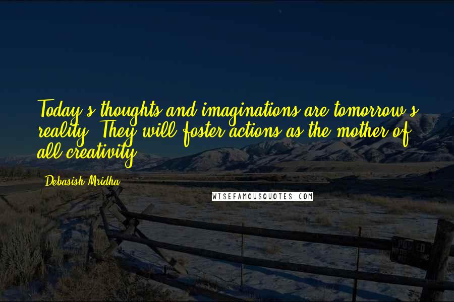 Debasish Mridha Quotes: Today's thoughts and imaginations are tomorrow's reality. They will foster actions as the mother of all creativity.