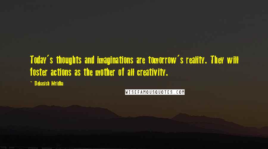 Debasish Mridha Quotes: Today's thoughts and imaginations are tomorrow's reality. They will foster actions as the mother of all creativity.