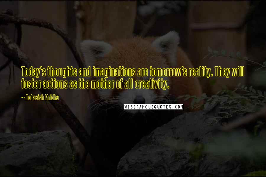 Debasish Mridha Quotes: Today's thoughts and imaginations are tomorrow's reality. They will foster actions as the mother of all creativity.