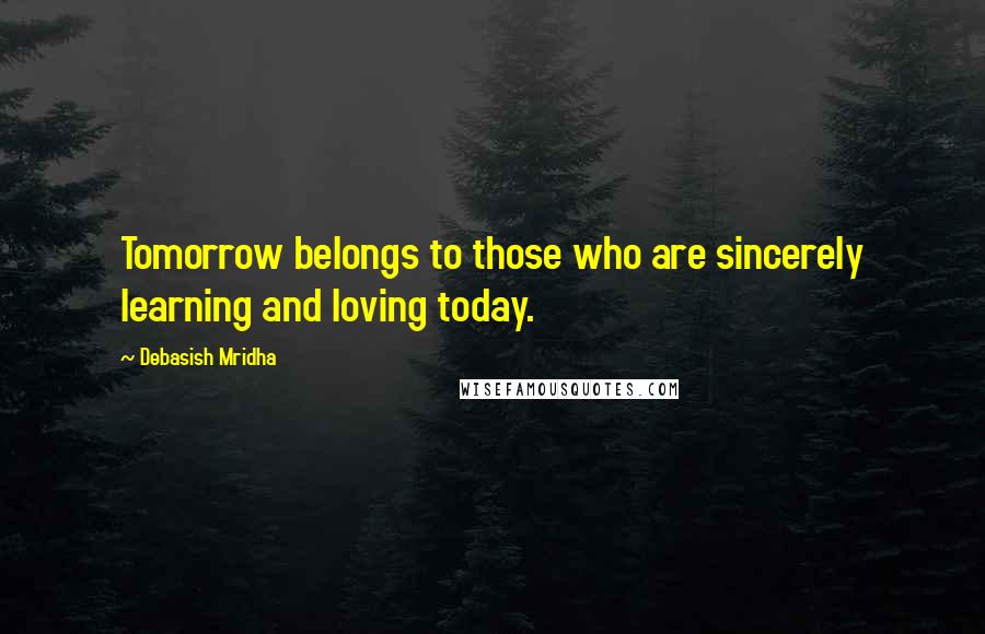Debasish Mridha Quotes: Tomorrow belongs to those who are sincerely learning and loving today.