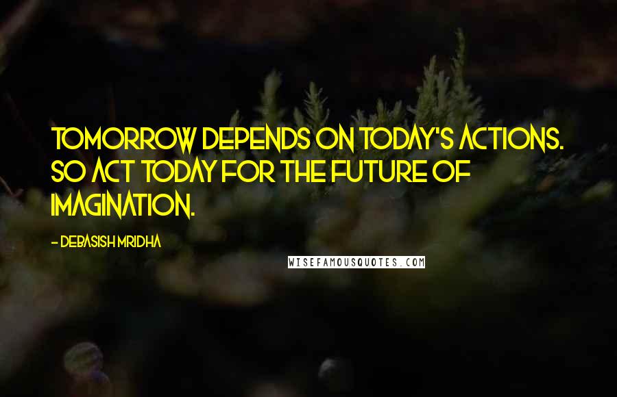 Debasish Mridha Quotes: Tomorrow depends on today's actions. So act today for the future of imagination.