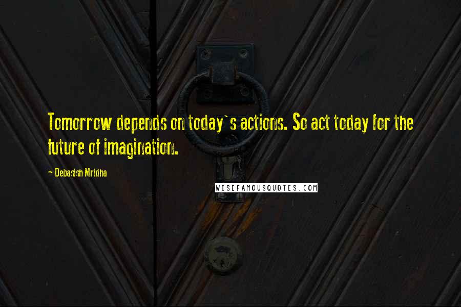 Debasish Mridha Quotes: Tomorrow depends on today's actions. So act today for the future of imagination.