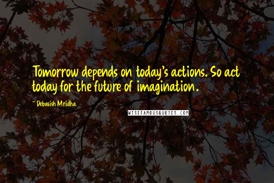 Debasish Mridha Quotes: Tomorrow depends on today's actions. So act today for the future of imagination.