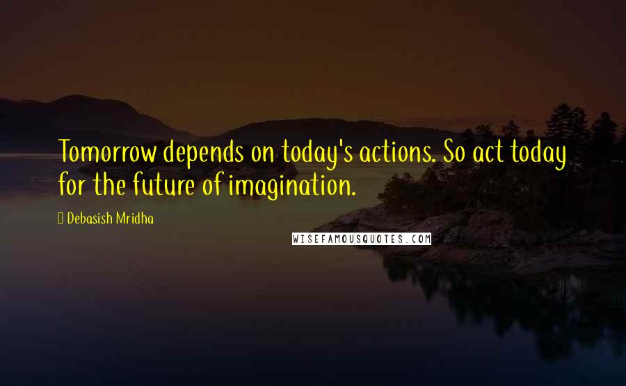 Debasish Mridha Quotes: Tomorrow depends on today's actions. So act today for the future of imagination.