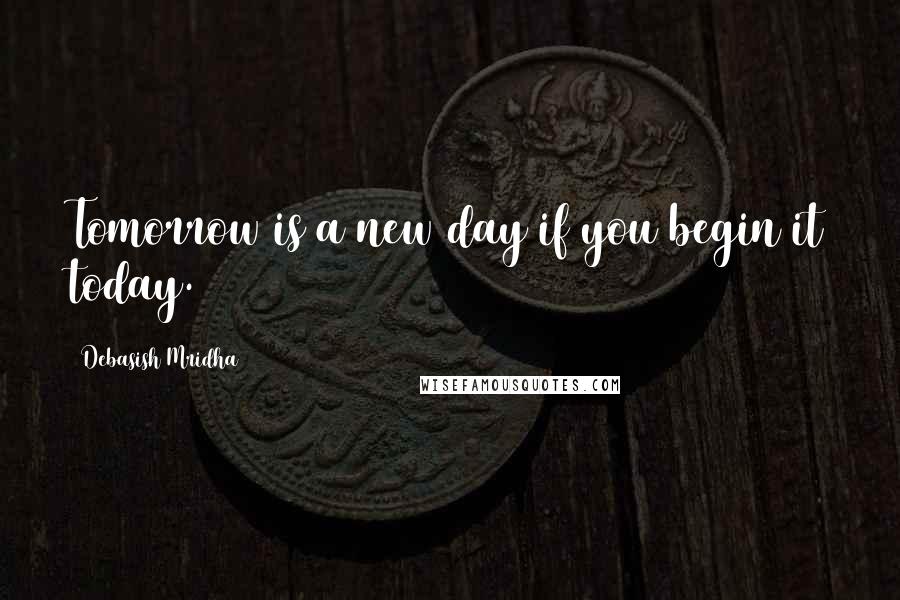 Debasish Mridha Quotes: Tomorrow is a new day if you begin it today.