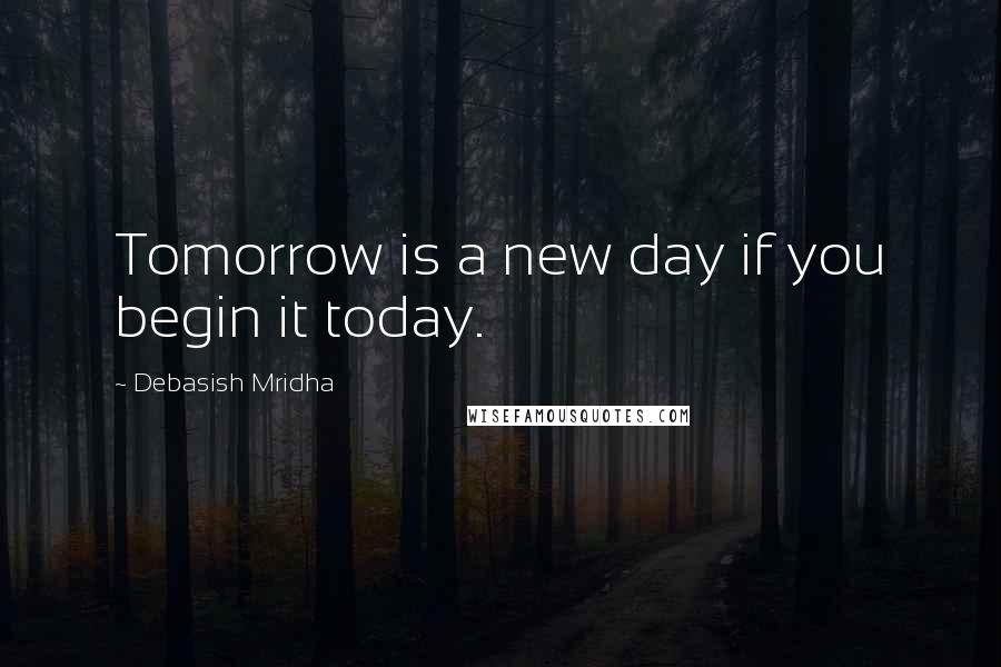 Debasish Mridha Quotes: Tomorrow is a new day if you begin it today.