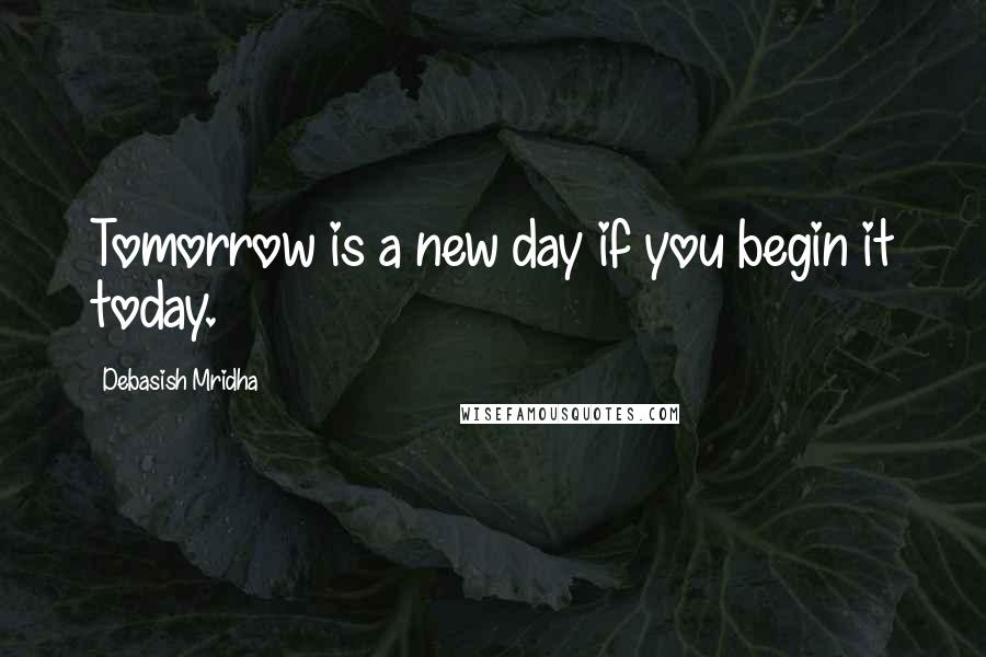 Debasish Mridha Quotes: Tomorrow is a new day if you begin it today.