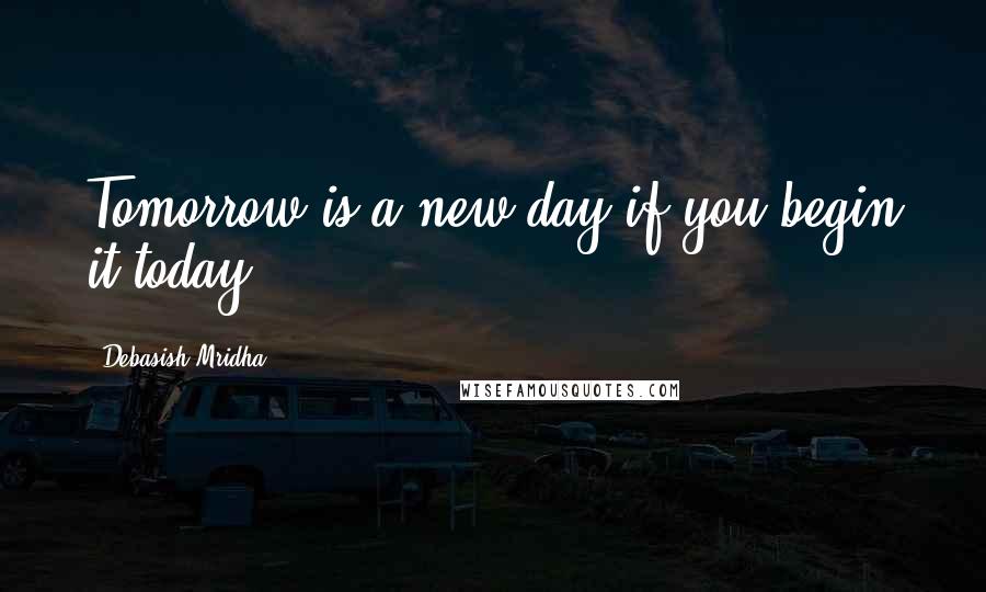 Debasish Mridha Quotes: Tomorrow is a new day if you begin it today.