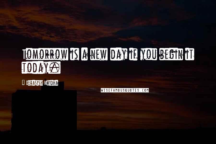 Debasish Mridha Quotes: Tomorrow is a new day if you begin it today.