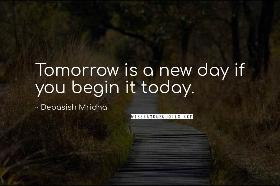 Debasish Mridha Quotes: Tomorrow is a new day if you begin it today.