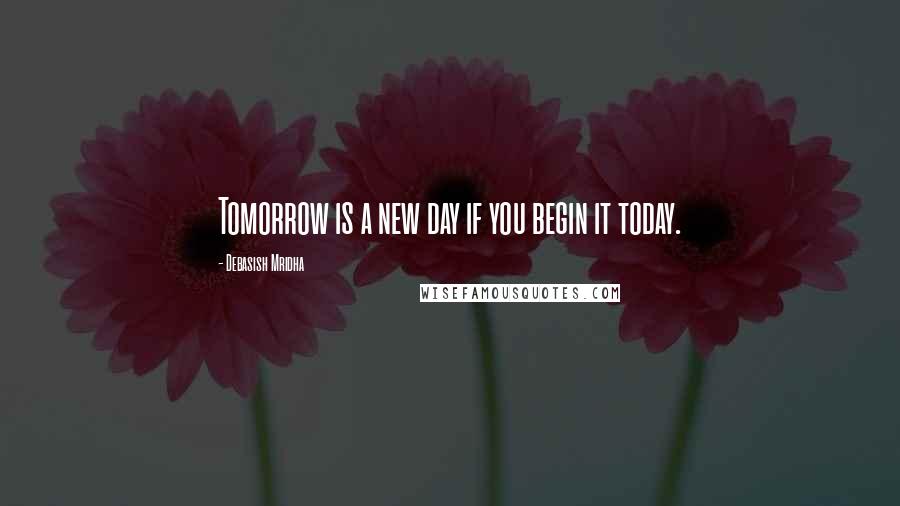 Debasish Mridha Quotes: Tomorrow is a new day if you begin it today.