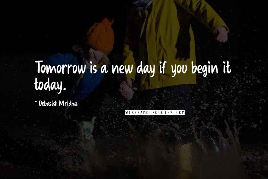 Debasish Mridha Quotes: Tomorrow is a new day if you begin it today.