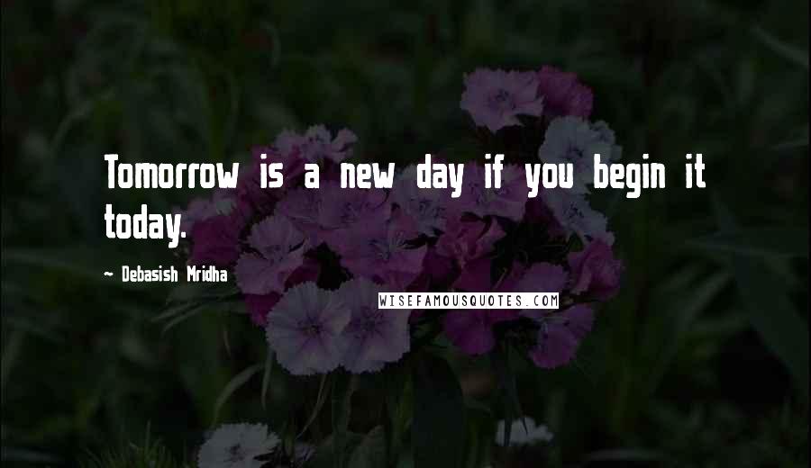 Debasish Mridha Quotes: Tomorrow is a new day if you begin it today.