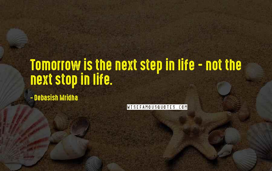 Debasish Mridha Quotes: Tomorrow is the next step in life - not the next stop in life.