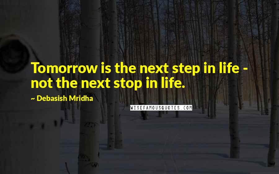 Debasish Mridha Quotes: Tomorrow is the next step in life - not the next stop in life.