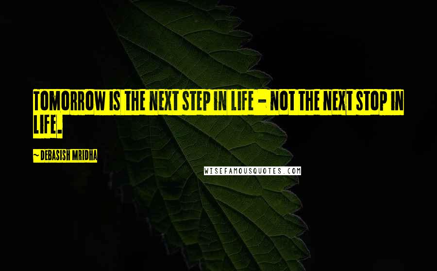 Debasish Mridha Quotes: Tomorrow is the next step in life - not the next stop in life.