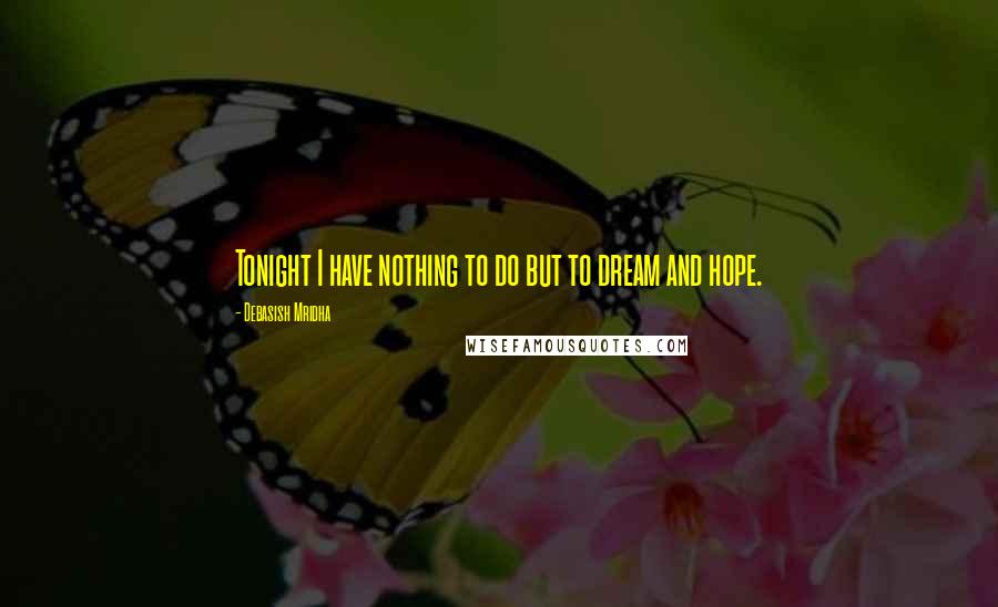 Debasish Mridha Quotes: Tonight I have nothing to do but to dream and hope.