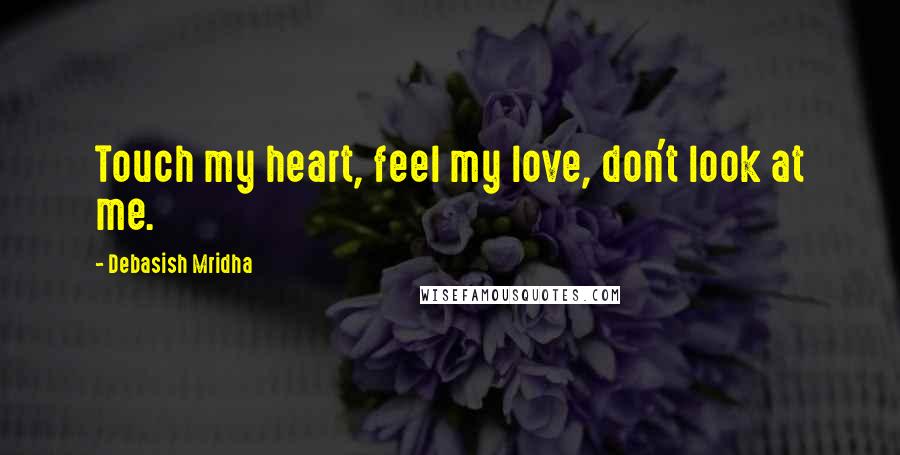 Debasish Mridha Quotes: Touch my heart, feel my love, don't look at me.