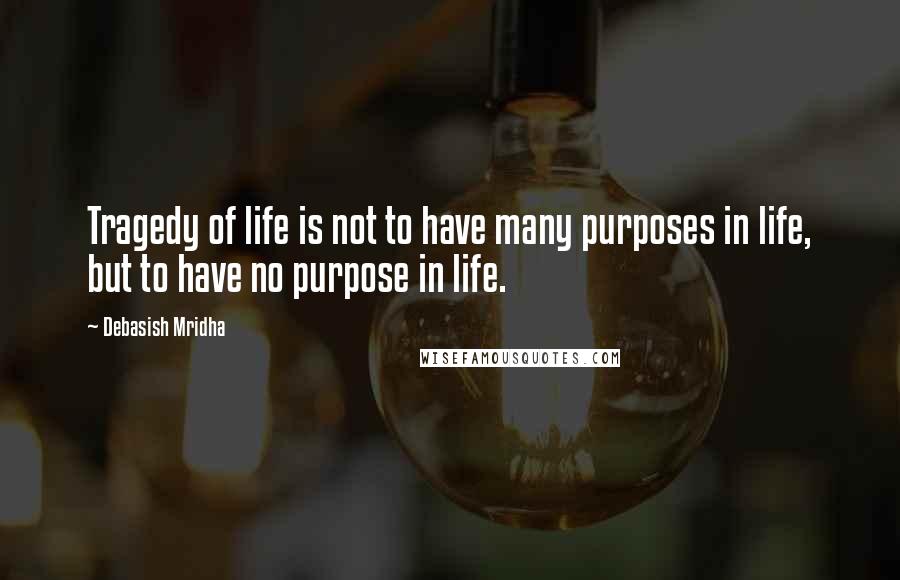 Debasish Mridha Quotes: Tragedy of life is not to have many purposes in life, but to have no purpose in life.