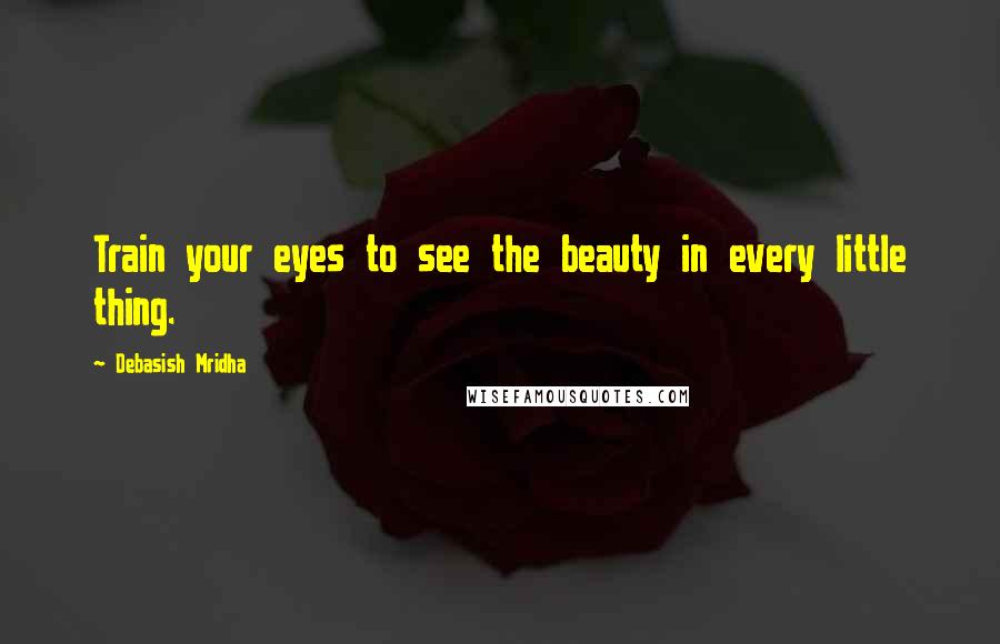 Debasish Mridha Quotes: Train your eyes to see the beauty in every little thing.