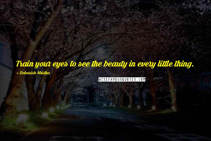 Debasish Mridha Quotes: Train your eyes to see the beauty in every little thing.