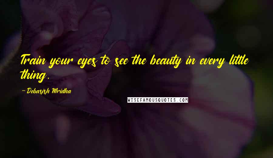 Debasish Mridha Quotes: Train your eyes to see the beauty in every little thing.