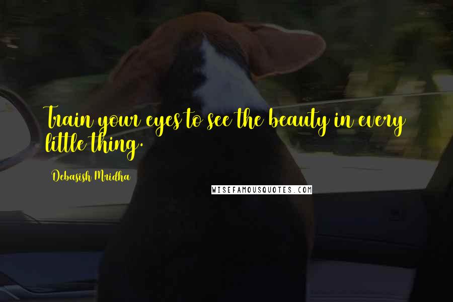 Debasish Mridha Quotes: Train your eyes to see the beauty in every little thing.