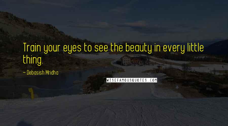 Debasish Mridha Quotes: Train your eyes to see the beauty in every little thing.