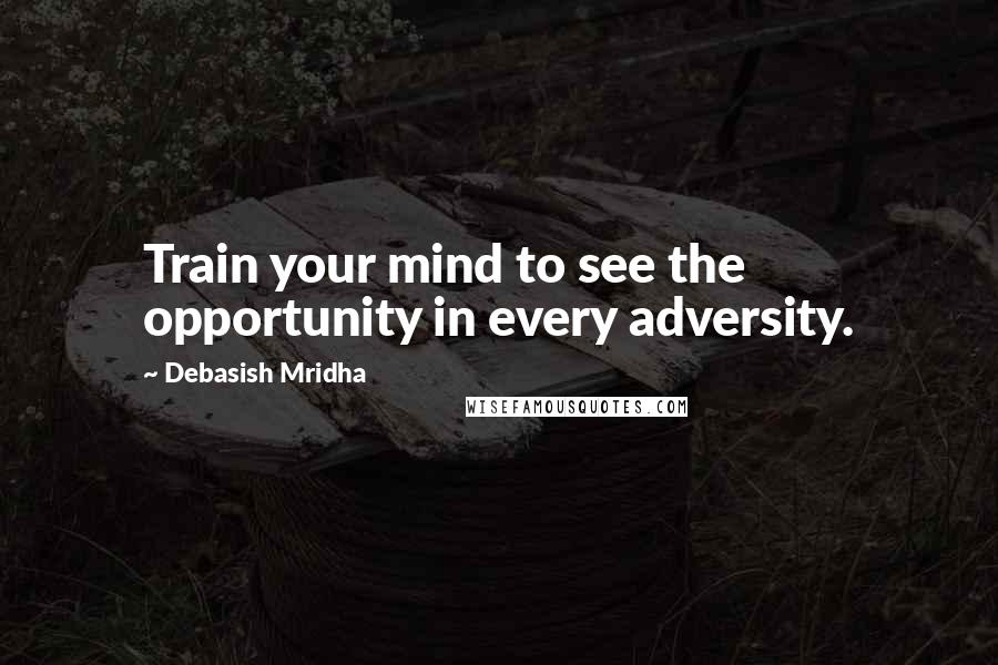 Debasish Mridha Quotes: Train your mind to see the opportunity in every adversity.