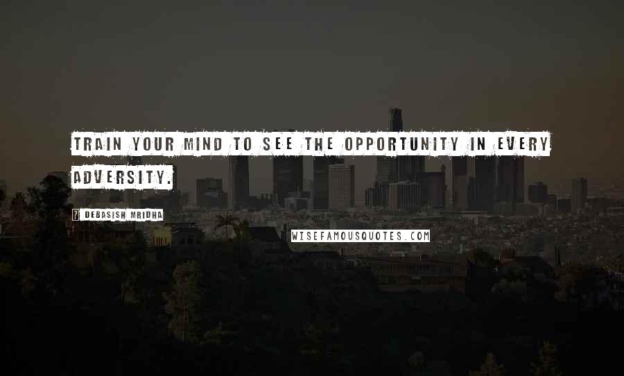 Debasish Mridha Quotes: Train your mind to see the opportunity in every adversity.