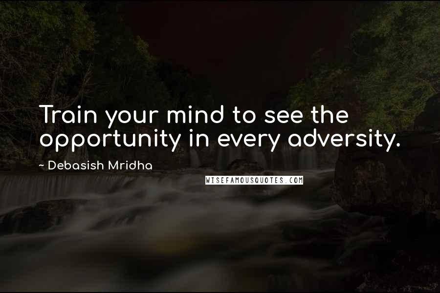 Debasish Mridha Quotes: Train your mind to see the opportunity in every adversity.