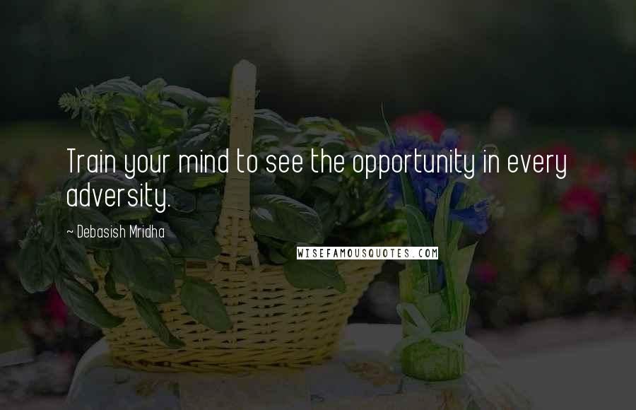 Debasish Mridha Quotes: Train your mind to see the opportunity in every adversity.